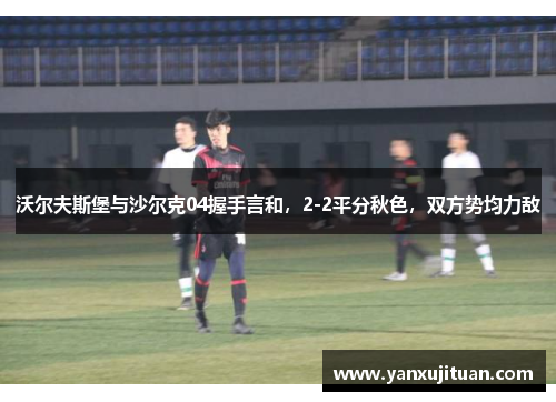 沃尔夫斯堡与沙尔克04握手言和，2-2平分秋色，双方势均力敌