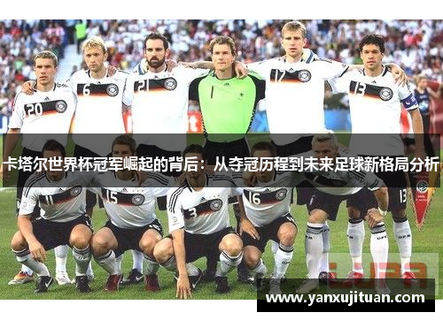 卡塔尔世界杯冠军崛起的背后：从夺冠历程到未来足球新格局分析