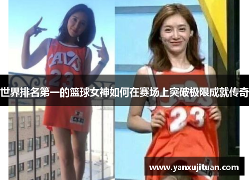 世界排名第一的篮球女神如何在赛场上突破极限成就传奇