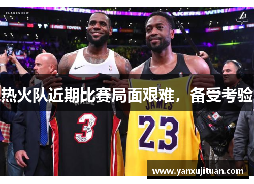热火队近期比赛局面艰难，备受考验