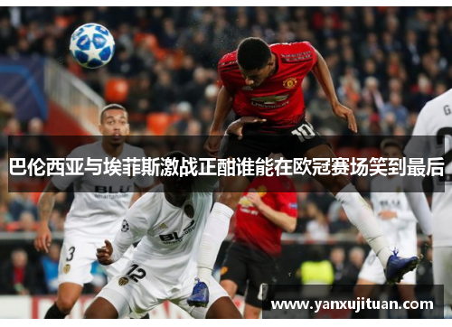 巴伦西亚与埃菲斯激战正酣谁能在欧冠赛场笑到最后