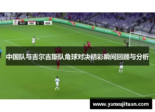 中国队与吉尔吉斯队角球对决精彩瞬间回顾与分析