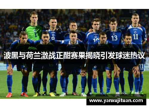 波黑与荷兰激战正酣赛果揭晓引发球迷热议