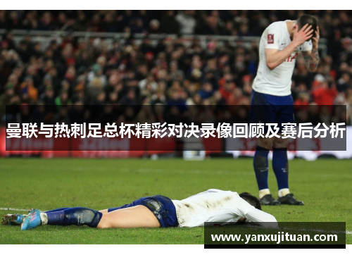 曼联与热刺足总杯精彩对决录像回顾及赛后分析