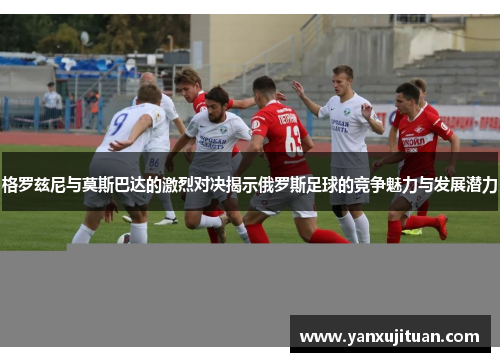 格罗兹尼与莫斯巴达的激烈对决揭示俄罗斯足球的竞争魅力与发展潜力