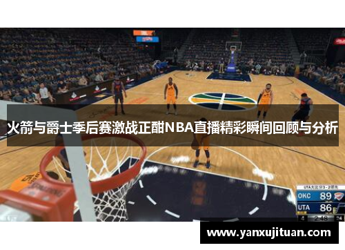 火箭与爵士季后赛激战正酣NBA直播精彩瞬间回顾与分析