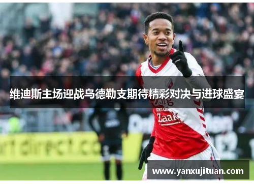 维迪斯主场迎战乌德勒支期待精彩对决与进球盛宴