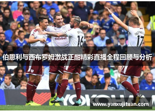 伯恩利与西布罗姆激战正酣精彩直播全程回顾与分析