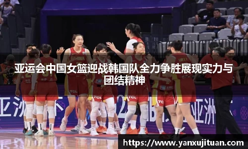 亚运会中国女篮迎战韩国队全力争胜展现实力与团结精神