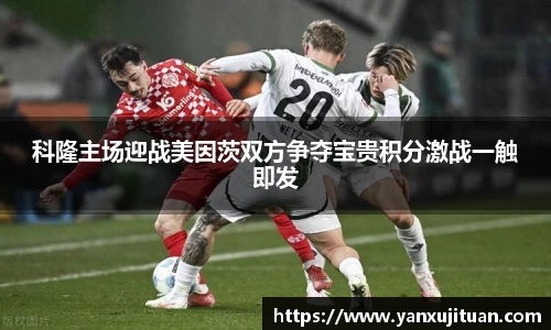 科隆主场迎战美因茨双方争夺宝贵积分激战一触即发