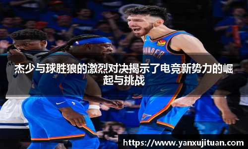 w66杰少与球胜狼的激烈对决揭示了电竞新势力的崛起与挑战