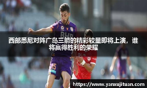 w66西部悉尼对阵广岛三箭的精彩较量即将上演，谁将赢得胜利的荣耀